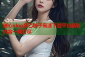糖心vlog多乙种子高速下载平台精彩内容一网打尽