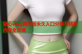 糖心vlog网页版永久入口分享与精彩内容全攻略
