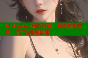 txvlogcom糖心官网：免费高清视频、无广告追剧神器