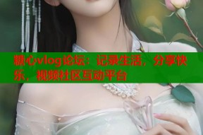 糖心vlog论坛：记录生活，分享快乐，视频社区互动平台