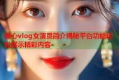 糖心vlog女演员简介揭秘平台功能轻松展示精彩内容