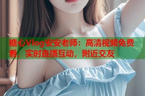 糖心Vlog安安老师：高清视频免费看，实时直播互动，附近交友