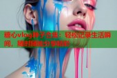 糖心vlog种子合集：轻松记录生活瞬间，随时随地分享精彩