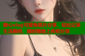 糖心vlog可爱兔照片分享，轻松记录生活瞬间，随时随地上传和分享