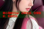 糖心国妹Vlog：记录生活，分享精彩，实时互动
