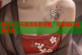 糖心VLOG高清免费观看，尽享精彩视频内容