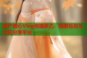 国产糖心Vlog传媒多乙：情感互动与社区分享平台