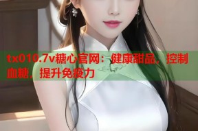 tx010.7v糖心官网：健康甜品，控制血糖，提升免疫力
