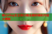 糖心vlog女主排行榜全解析精彩内容大揭秘