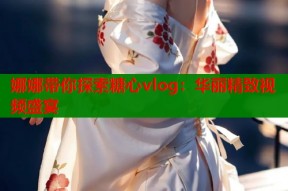 娜娜带你探索糖心vlog：华丽精致视频盛宴