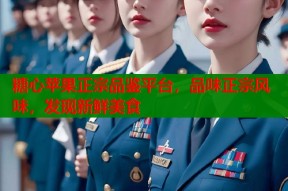 糖心苹果正宗品鉴平台，品味正宗风味，发现新鲜美食