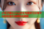 小包子糖心vlog学生专属学习分享平台轻松提升成绩秘诀揭秘