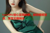 txo10tv糖心官网破解，解锁视频资源，享受无限娱乐