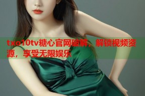 txo10tv糖心官网破解，解锁视频资源，享受无限娱乐