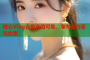 糖心Vlog会员充值可靠，享专属内容与优惠