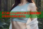 多乙糖心vlog轻松记录生活精彩瞬间分享创作灵感必备平台