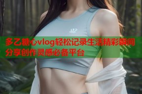 多乙糖心vlog轻松记录生活精彩瞬间分享创作灵感必备平台