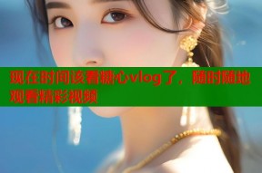 现在时间该看糖心vlog了，随时随地观看精彩视频