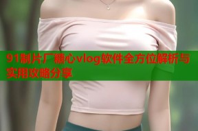91制片厂糖心vlog软件全方位解析与实用攻略分享