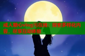 成人糖心vlog污在线：探索多样化内容，尽享互动体验