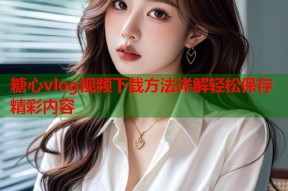 糖心vlog视频下载方法详解轻松保存精彩内容