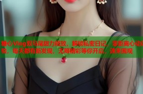 糖心Vlog双马尾甜力释放，解锁私密日记，零距离心动体验，每天都有新发现，无限精彩等你开启，速来围观