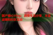 国产糖心Vlog：真实生活分享，丰富滤镜和社区互动