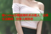 糖心vlog小桃酱随机采访路人，记录生活瞬间，分享人间百态