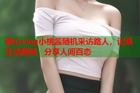 糖心vlog小桃酱随机采访路人，记录生活瞬间，分享人间百态