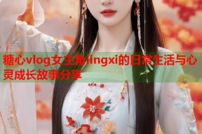 糖心vlog女主角lingxi的日常生活与心灵成长故事分享