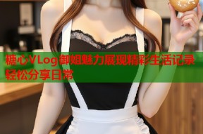 糖心VLog御姐魅力展现精彩生活记录轻松分享日常