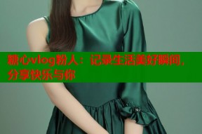 糖心vlog粉人：记录生活美好瞬间，分享快乐与你