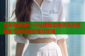安安老师糖心vlog揭秘雷电将军元素爆发与协同攻击强力攻略