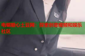 电锯糖心土豆网：探索创意视频和娱乐社区