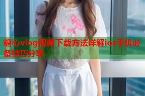 糖心vlog视频下载方法详解ios手机必备技巧分享