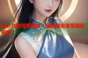 糖心在线观看播放：随时随地享受精彩视频