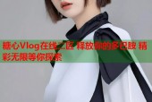 糖心Vlog在线二区 释放你的多巴胺 精彩无限等你探索