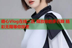 糖心Vlog在线二区 释放你的多巴胺 精彩无限等你探索