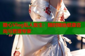 糖心Vlog私人医生：随时随地健康咨询与管理专家