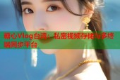 糖心Vlog台湾：私密视频存储与多终端同步平台