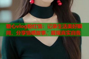 糖心vlog粉红情：记录生活美好瞬间，分享情感故事，展现真实自我