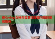 糖心vlog女神合集高清美图与精彩视频推荐