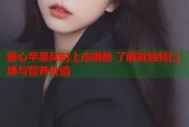 糖心苹果何时上市揭秘 了解其独特口感与营养价值