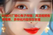 91制片厂糖心兔子传媒：高清视频免费观看，多样化内容尽在掌握