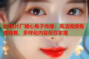 91制片厂糖心兔子传媒：高清视频免费观看，多样化内容尽在掌握