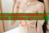 糖心vlog安安带你体验短视频创作与分享的乐趣，记录生活瞬间，展现个性风采