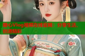 糖心Vlog视频在线官网：分享生活，创造精彩