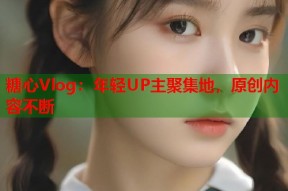 糖心Vlog：年轻UP主聚集地，原创内容不断