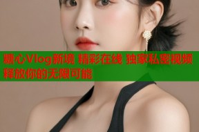 糖心Vlog新境 精彩在线 独家私密视频 释放你的无限可能