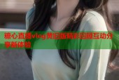 糖心直播vlog黄旧版精彩回顾互动分享新体验